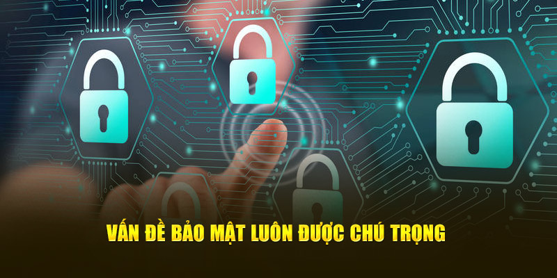 Các vấn đề về bảo mật luôn được chú trọng 